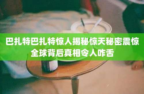 巴扎特巴扎特惊人揭秘惊天秘密震惊全球背后真相令人咋舌