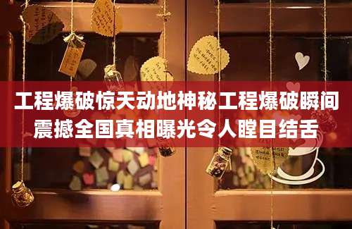 工程爆破惊天动地神秘工程爆破瞬间震撼全国真相曝光令人瞠目结舌