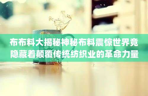 布布料大揭秘神秘布料震惊世界竟隐藏着颠覆传统纺织业的革命力量