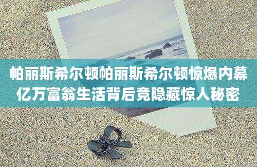 帕丽斯希尔顿帕丽斯希尔顿惊爆内幕亿万富翁生活背后竟隐藏惊人秘密