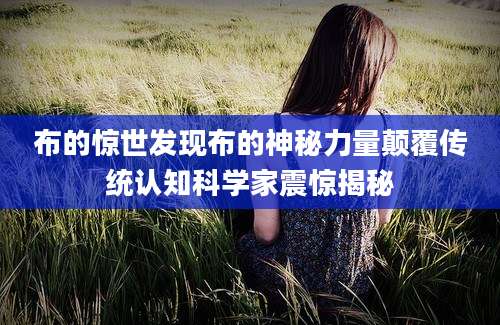 布的惊世发现布的神秘力量颠覆传统认知科学家震惊揭秘