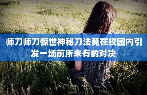 师刀师刀惊世神秘刀法竟在校园内引发一场前所未有的对决