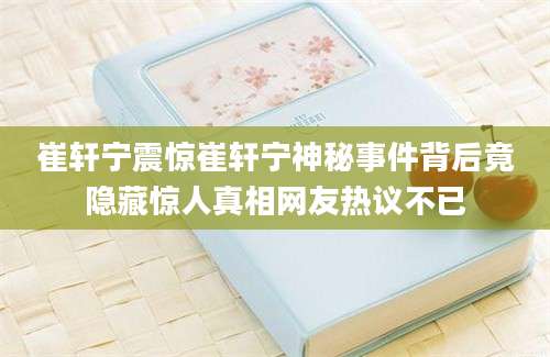 崔轩宁震惊崔轩宁神秘事件背后竟隐藏惊人真相网友热议不已