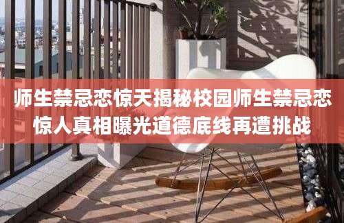 师生禁忌恋惊天揭秘校园师生禁忌恋惊人真相曝光道德底线再遭挑战