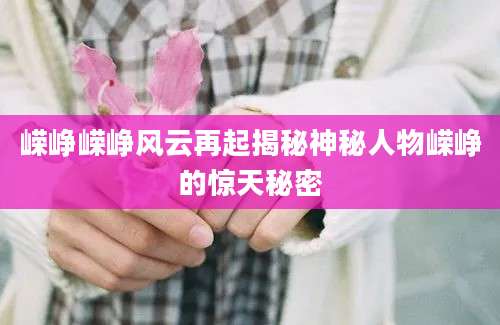 嵘峥嵘峥风云再起揭秘神秘人物嵘峥的惊天秘密