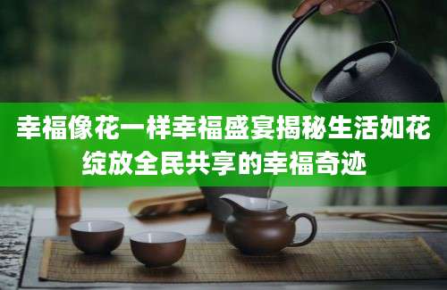 幸福像花一样幸福盛宴揭秘生活如花绽放全民共享的幸福奇迹