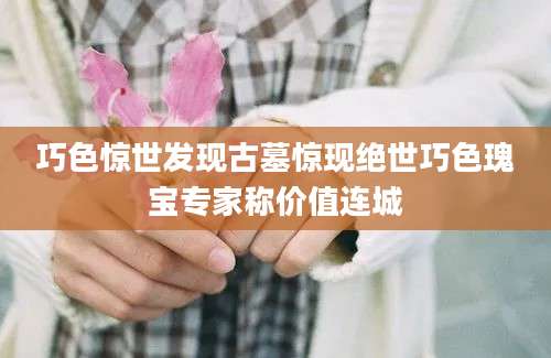 巧色惊世发现古墓惊现绝世巧色瑰宝专家称价值连城