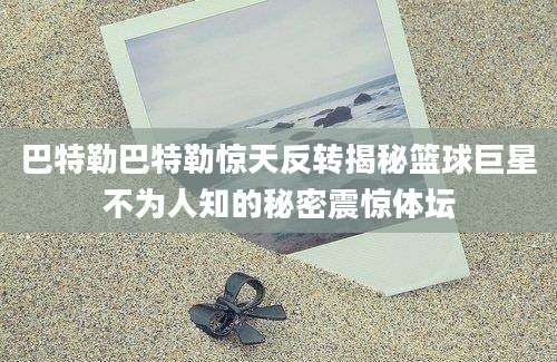 巴特勒巴特勒惊天反转揭秘篮球巨星不为人知的秘密震惊体坛