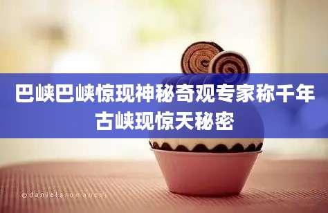 巴峡巴峡惊现神秘奇观专家称千年古峡现惊天秘密