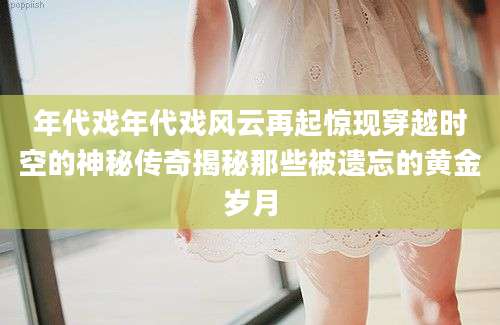 年代戏年代戏风云再起惊现穿越时空的神秘传奇揭秘那些被遗忘的黄金岁月