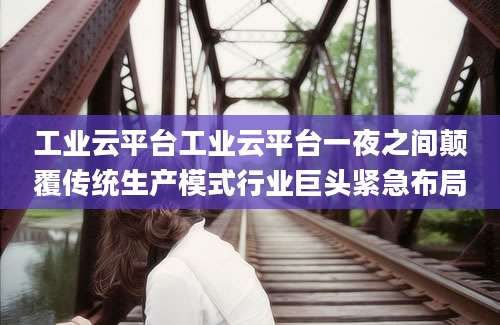 工业云平台工业云平台一夜之间颠覆传统生产模式行业巨头紧急布局