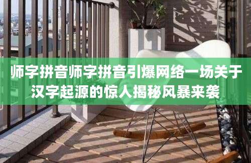 师字拼音师字拼音引爆网络一场关于汉字起源的惊人揭秘风暴来袭