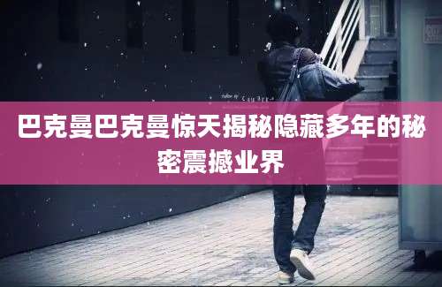 巴克曼巴克曼惊天揭秘隐藏多年的秘密震撼业界