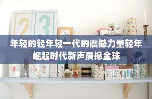 年轻的轻年轻一代的震撼力量轻年崛起时代新声震撼全球