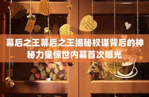 幕后之王幕后之王揭秘权谋背后的神秘力量惊世内幕首次曝光