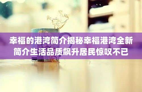 幸福的港湾简介揭秘幸福港湾全新简介生活品质飙升居民惊叹不已