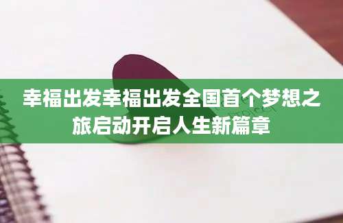 幸福出发幸福出发全国首个梦想之旅启动开启人生新篇章