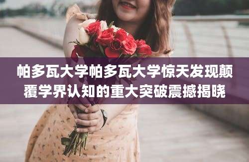 帕多瓦大学帕多瓦大学惊天发现颠覆学界认知的重大突破震撼揭晓