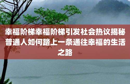 幸福阶梯幸福阶梯引发社会热议揭秘普通人如何踏上一条通往幸福的生活之路