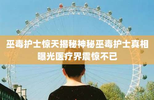 巫毒护士惊天揭秘神秘巫毒护士真相曝光医疗界震惊不已