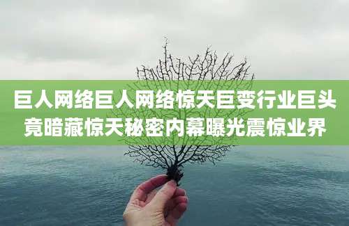 巨人网络巨人网络惊天巨变行业巨头竟暗藏惊天秘密内幕曝光震惊业界