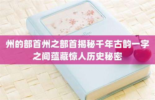 州的部首州之部首揭秘千年古韵一字之间蕴藏惊人历史秘密