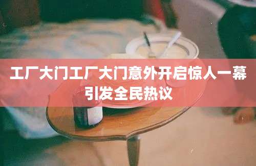 工厂大门工厂大门意外开启惊人一幕引发全民热议