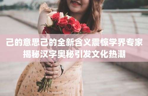 己的意思己的全新含义震惊学界专家揭秘汉字奥秘引发文化热潮