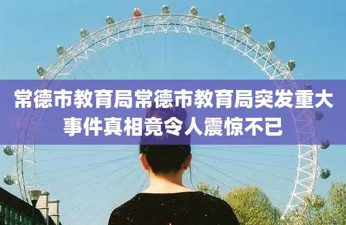 常德市教育局常德市教育局突发重大事件真相竟令人震惊不已