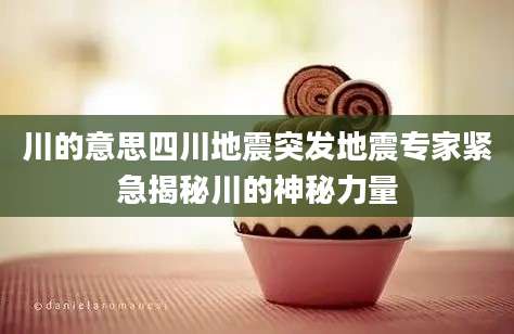 川的意思四川地震突发地震专家紧急揭秘川的神秘力量