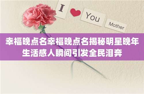 幸福晚点名幸福晚点名揭秘明星晚年生活感人瞬间引发全民泪奔