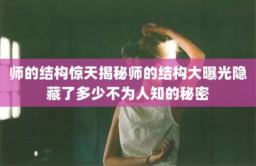 师的结构惊天揭秘师的结构大曝光隐藏了多少不为人知的秘密