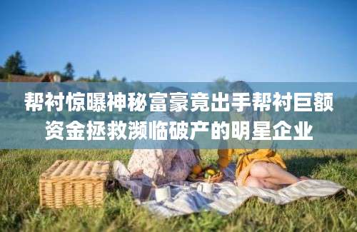 帮衬惊曝神秘富豪竟出手帮衬巨额资金拯救濒临破产的明星企业