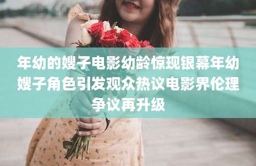 年幼的嫂子电影幼龄惊现银幕年幼嫂子角色引发观众热议电影界伦理争议再升级