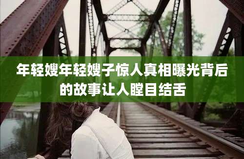 年轻嫂年轻嫂子惊人真相曝光背后的故事让人瞠目结舌
