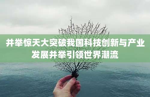 并举惊天大突破我国科技创新与产业发展并举引领世界潮流