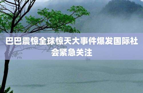 巴巴震惊全球惊天大事件爆发国际社会紧急关注