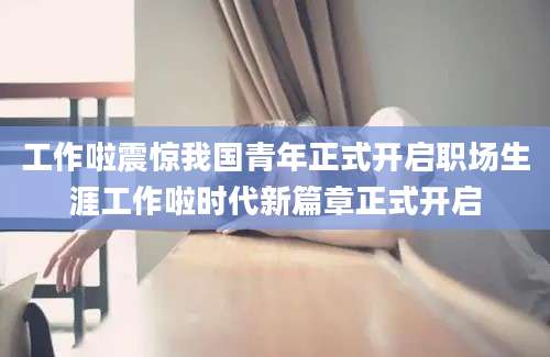工作啦震惊我国青年正式开启职场生涯工作啦时代新篇章正式开启