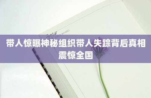 带人惊曝神秘组织带人失踪背后真相震惊全国