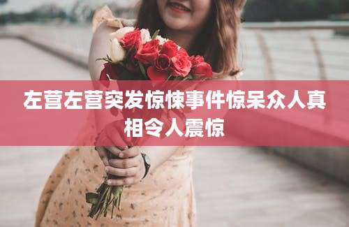 左营左营突发惊悚事件惊呆众人真相令人震惊