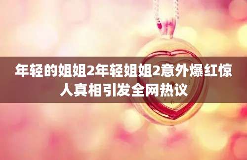 年轻的姐姐2年轻姐姐2意外爆红惊人真相引发全网热议