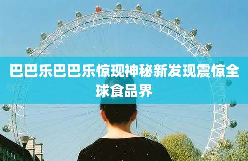 巴巴乐巴巴乐惊现神秘新发现震惊全球食品界