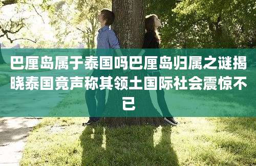 巴厘岛属于泰国吗巴厘岛归属之谜揭晓泰国竟声称其领土国际社会震惊不已