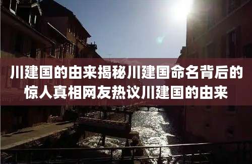 川建国的由来揭秘川建国命名背后的惊人真相网友热议川建国的由来