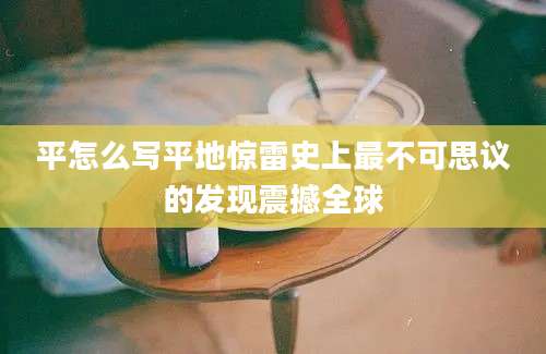 平怎么写平地惊雷史上最不可思议的发现震撼全球