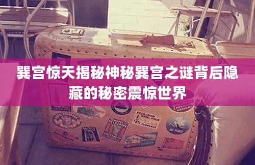 巽宫惊天揭秘神秘巽宫之谜背后隐藏的秘密震惊世界