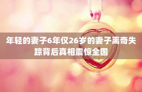 年轻的妻子6年仅26岁的妻子离奇失踪背后真相震惊全国