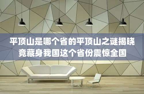 平顶山是哪个省的平顶山之谜揭晓竟藏身我国这个省份震惊全国