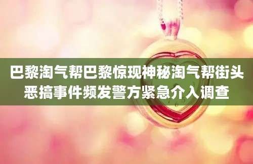 巴黎淘气帮巴黎惊现神秘淘气帮街头恶搞事件频发警方紧急介入调查