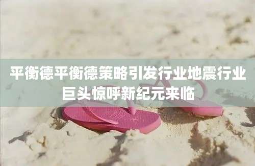 平衡德平衡德策略引发行业地震行业巨头惊呼新纪元来临